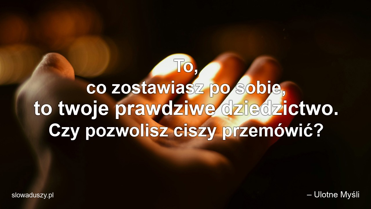 To,  co zostawiasz po sobie,  to twoje prawdziwe dziedzictwo. Czy pozwolisz ciszy przemówić?