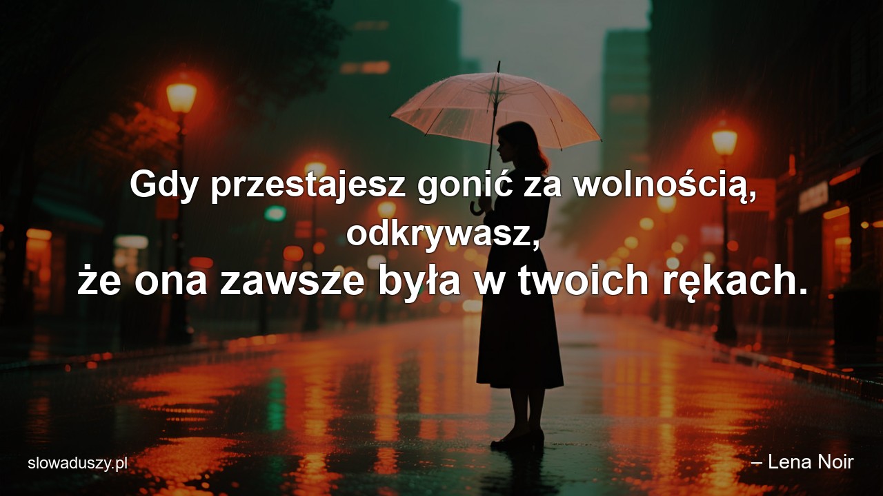 Gdy przestajesz gonić za wolnością,  odkrywasz,  że ona zawsze była w twoich rękach.
