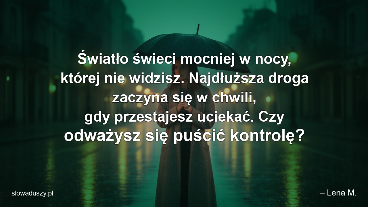 Światło świeci mocniej w nocy,  której nie widzisz. Najdłuższa droga zaczyna się w chwili,  gdy przestajesz uciekać. Czy odważysz się puścić kontrolę?