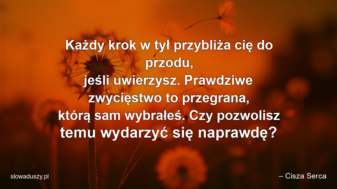 Każdy krok w tył przybliża cię do przodu,  jeśli uwierzysz. Prawdziwe zwycięstwo to przegrana,  którą sam wybrałeś. Czy pozwolisz temu wydarzyć się naprawdę?