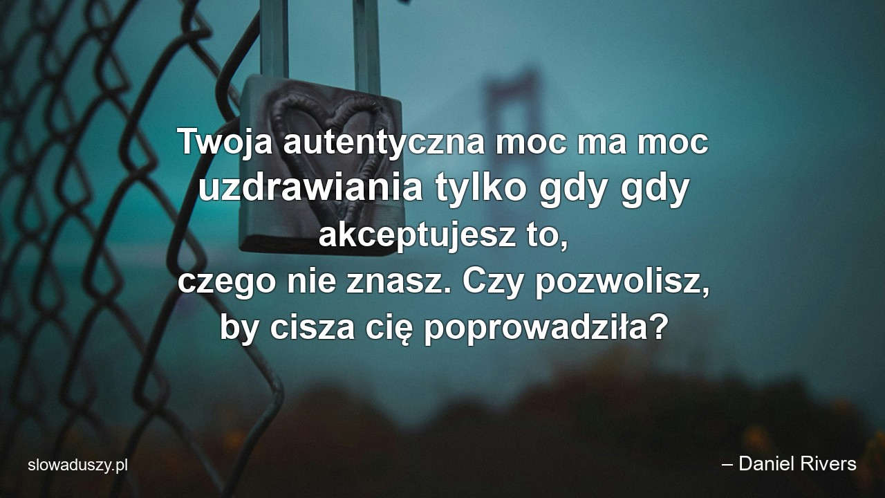 Twoja autentyczna moc ma moc uzdrawiania tylko gdy gdy akceptujesz to,  czego nie znasz. Czy pozwolisz,  by cisza cię poprowadziła?