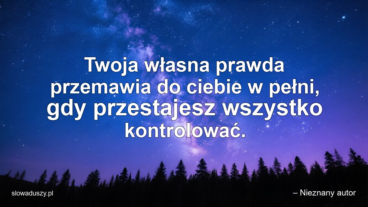 Twoja własna prawda przemawia do ciebie w pełni,  gdy przestajesz wszystko kontrolować.
