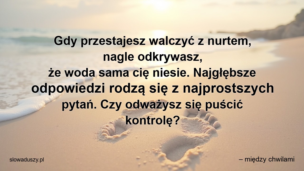 Gdy przestajesz walczyć z nurtem,  nagle odkrywasz,  że woda sama cię niesie. Najgłębsze odpowiedzi rodzą się z najprostszych pytań. Czy odważysz się puścić kontrolę?