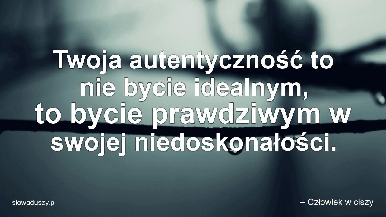 Twoja autentyczność to nie bycie idealnym,  to bycie prawdziwym w swojej niedoskonałości.