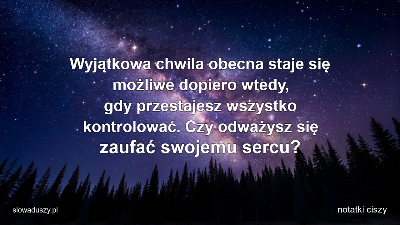 Wyjątkowa chwila obecna staje się możliwe dopiero wtedy,  gdy przestajesz wszystko kontrolować. Czy odważysz się zaufać swojemu sercu?