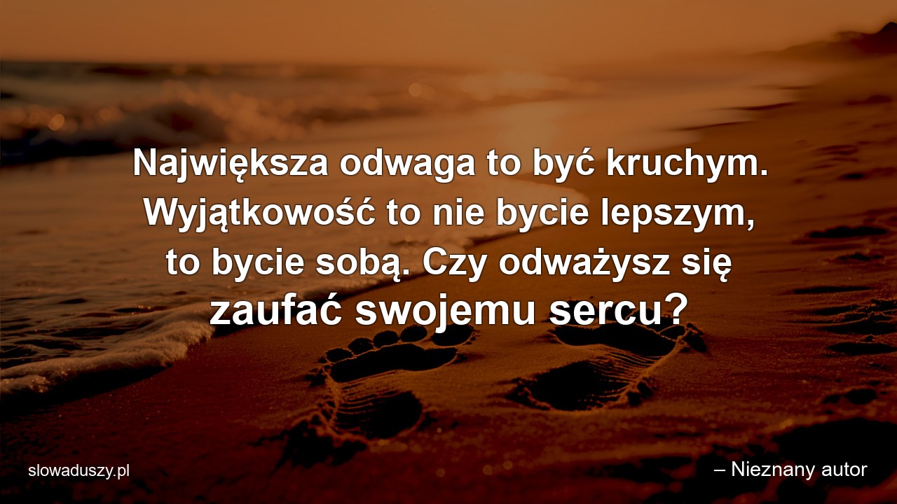 Największa odwaga to być kruchym. Wyjątkowość to nie bycie lepszym,  to bycie sobą. Czy odważysz się zaufać swojemu sercu?