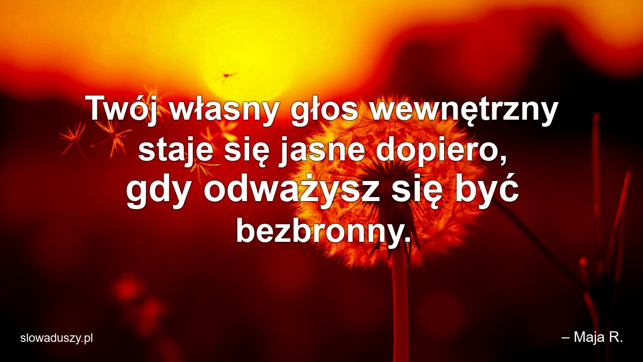 Twój własny głos wewnętrzny staje się jasne dopiero,  gdy odważysz się być bezbronny.
