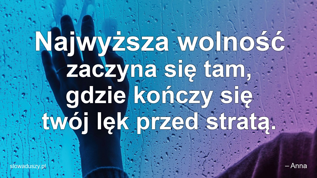 Najwyższa wolność zaczyna się tam,  gdzie kończy się twój lęk przed stratą.