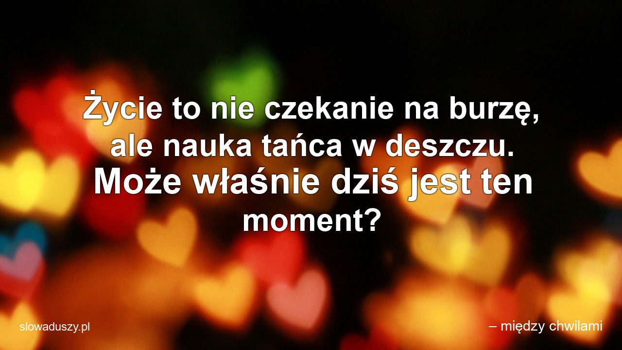 Życie to nie czekanie na burzę,  ale nauka tańca w deszczu. Może właśnie dziś jest ten moment?
