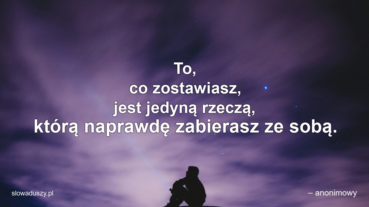 To,  co zostawiasz,  jest jedyną rzeczą,  którą naprawdę zabierasz ze sobą.