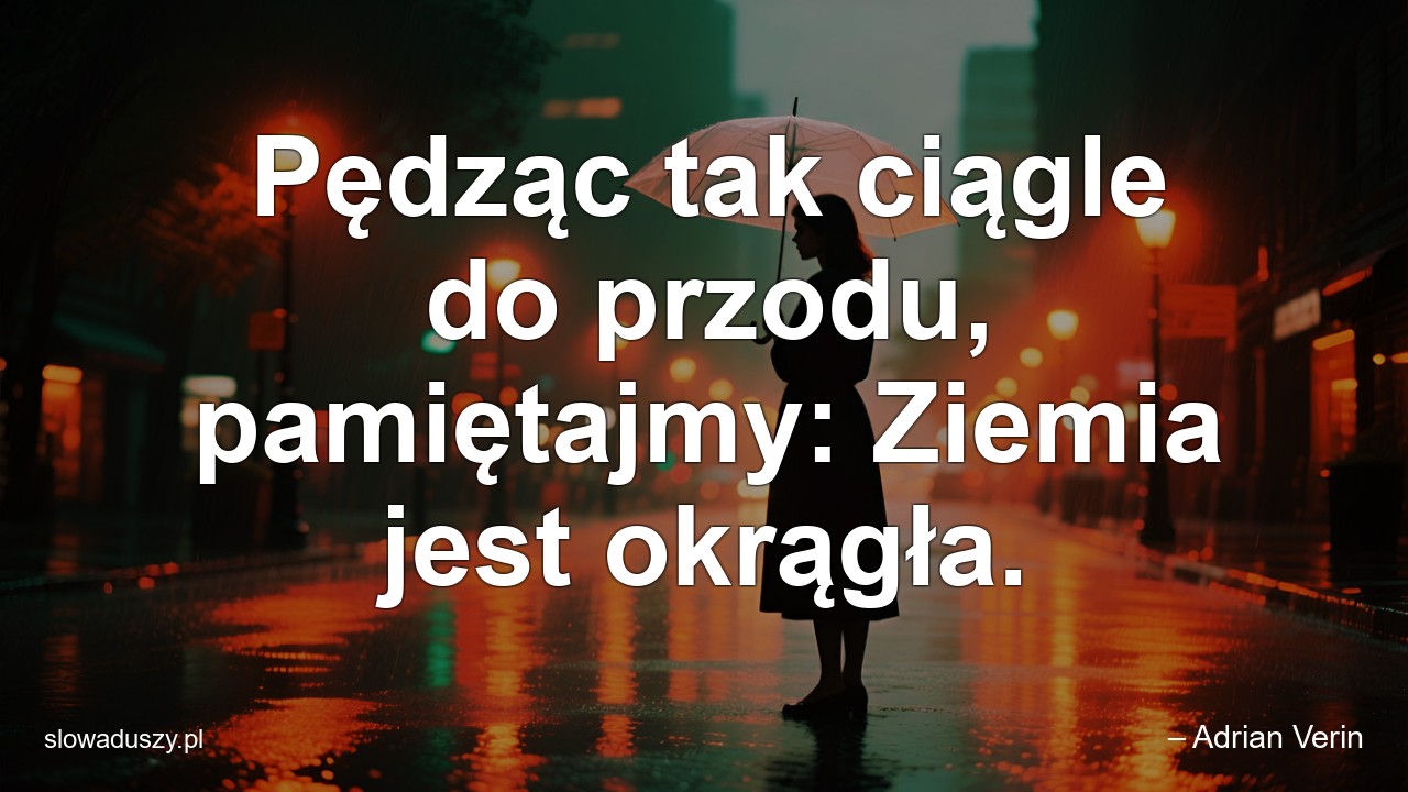 Pędząc tak ciągle do przodu,  pamiętajmy: Ziemia jest okrągła.
