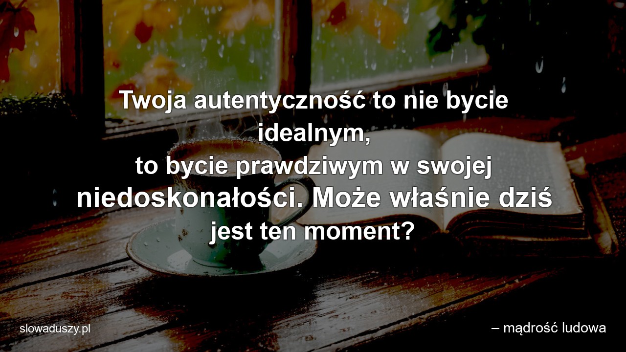 Twoja autentyczność to nie bycie idealnym,  to bycie prawdziwym w swojej niedoskonałości. Może właśnie dziś jest ten moment?