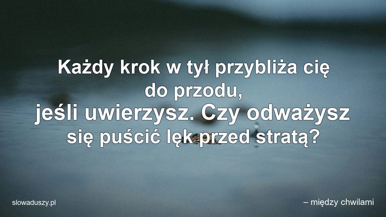 Każdy krok w tył przybliża cię do przodu,  jeśli uwierzysz. Czy odważysz się puścić lęk przed stratą?