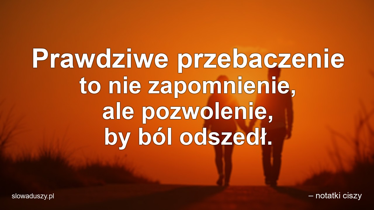 Prawdziwe przebaczenie to nie zapomnienie,  ale pozwolenie,  by ból odszedł.