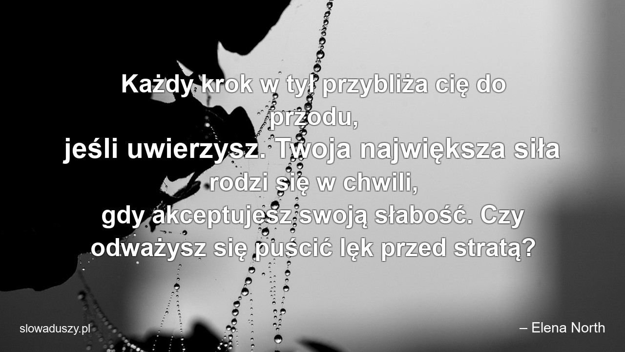 Każdy krok w tył przybliża cię do przodu,  jeśli uwierzysz. Twoja największa siła rodzi się w chwili,  gdy akceptujesz swoją słabość. Czy odważysz się puścić lęk przed stratą?