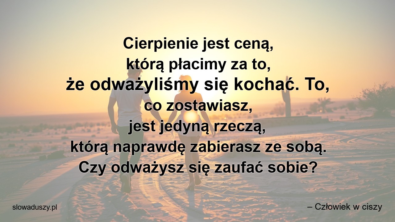 Cierpienie jest ceną,  którą płacimy za to,  że odważyliśmy się kochać. To,  co zostawiasz,  jest jedyną rzeczą,  którą naprawdę zabierasz ze sobą. Czy odważysz się zaufać sobie?