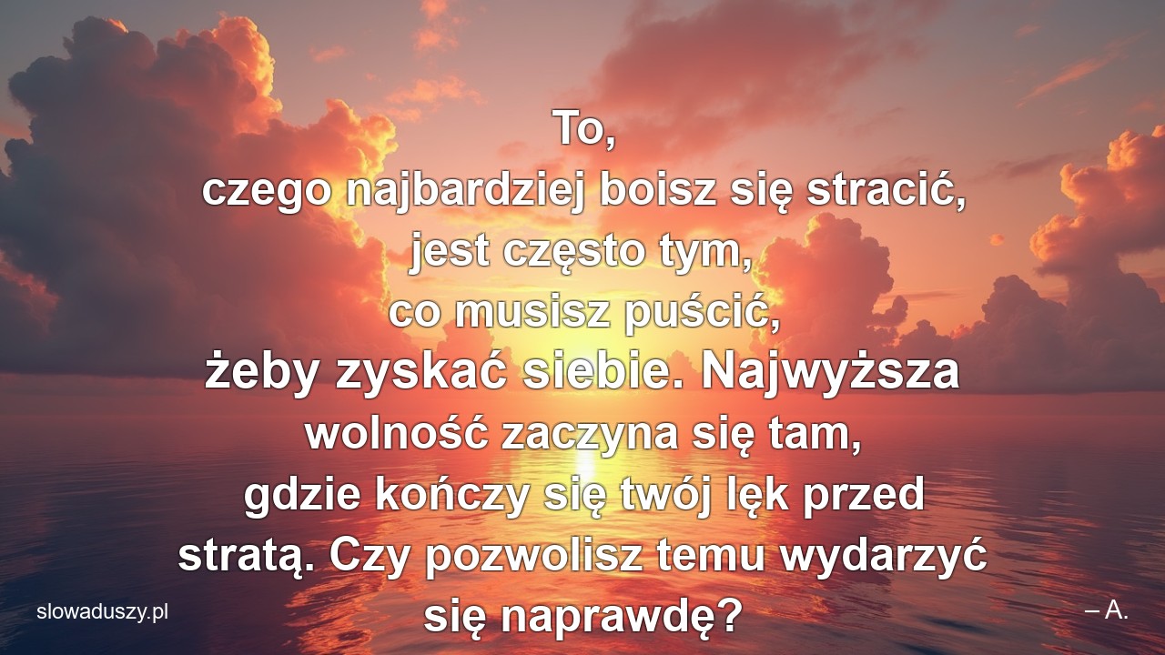 To,  czego najbardziej boisz się stracić,  jest często tym,  co musisz puścić,  żeby zyskać siebie. Najwyższa wolność zaczyna się tam,  gdzie kończy się twój lęk przed stratą. Czy pozwolisz temu wydarzyć się naprawdę?