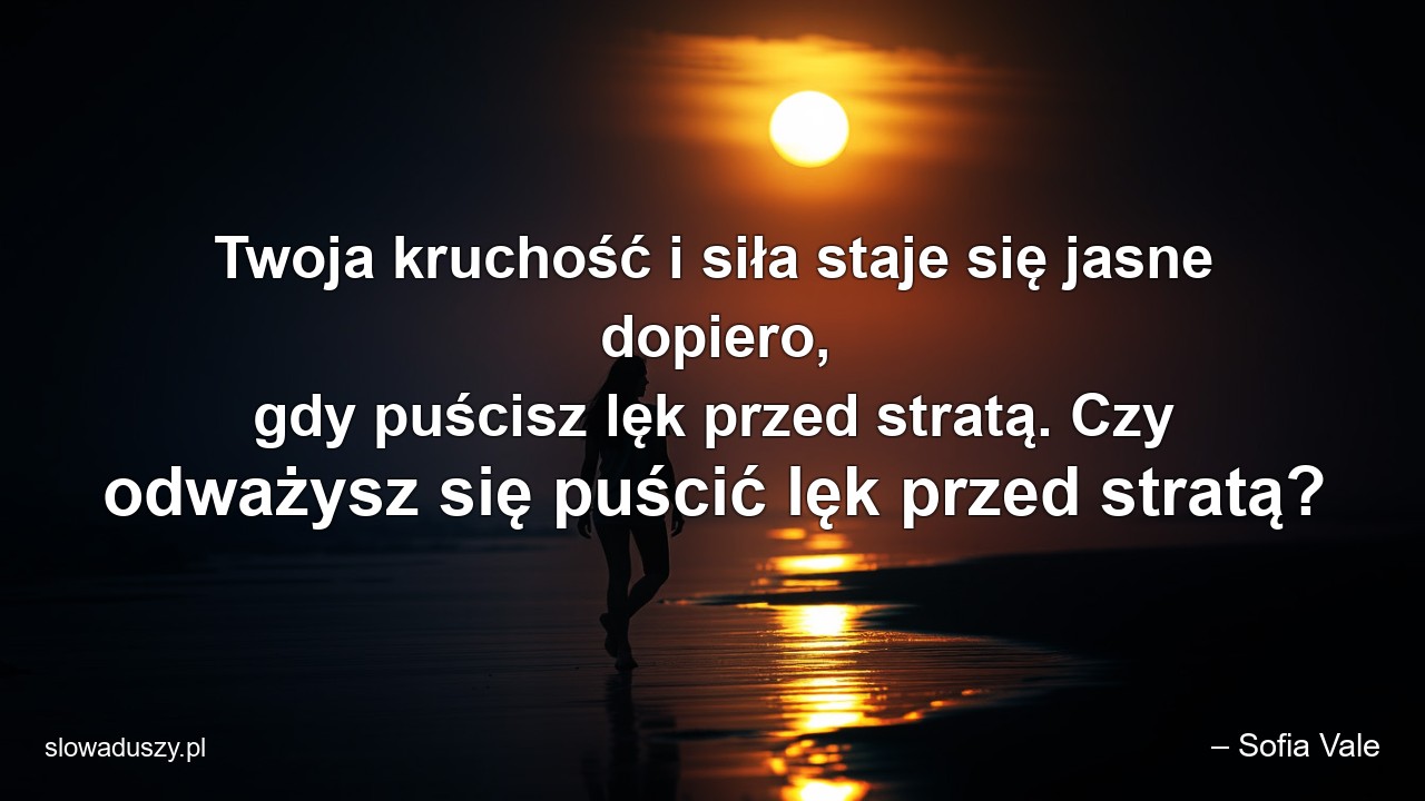 Twoja kruchość i siła staje się jasne dopiero,  gdy puścisz lęk przed stratą. Czy odważysz się puścić lęk przed stratą?