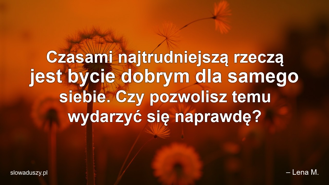 Czasami najtrudniejszą rzeczą jest bycie dobrym dla samego siebie. Czy pozwolisz temu wydarzyć się naprawdę?