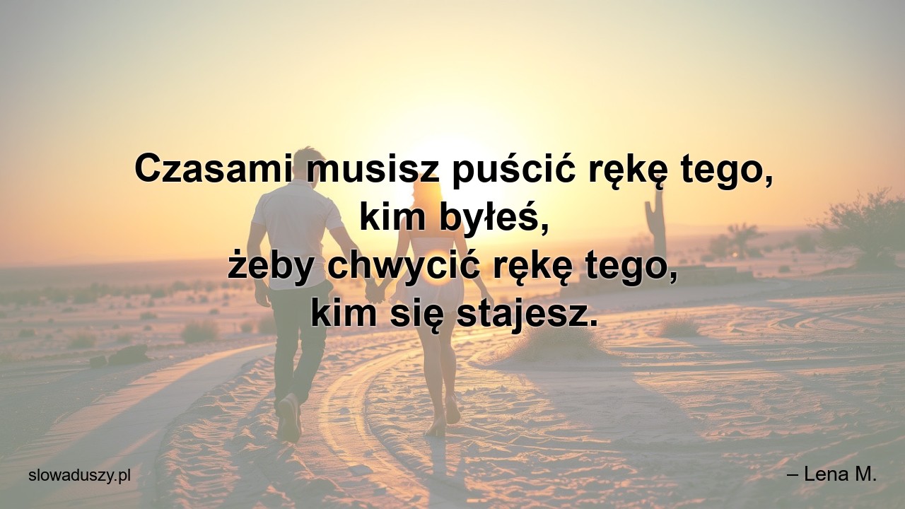 Czasami musisz puścić rękę tego,  kim byłeś,  żeby chwycić rękę tego,  kim się stajesz.