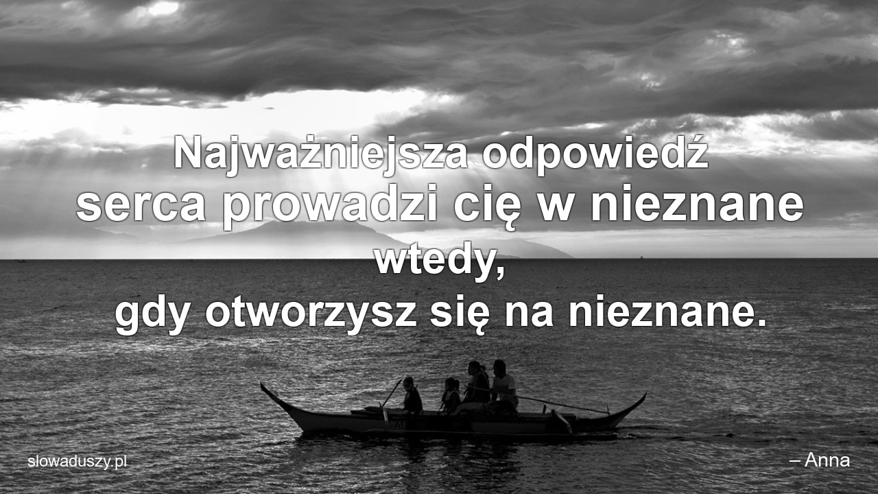 Najważniejsza odpowiedź serca prowadzi cię w nieznane wtedy,  gdy otworzysz się na nieznane.