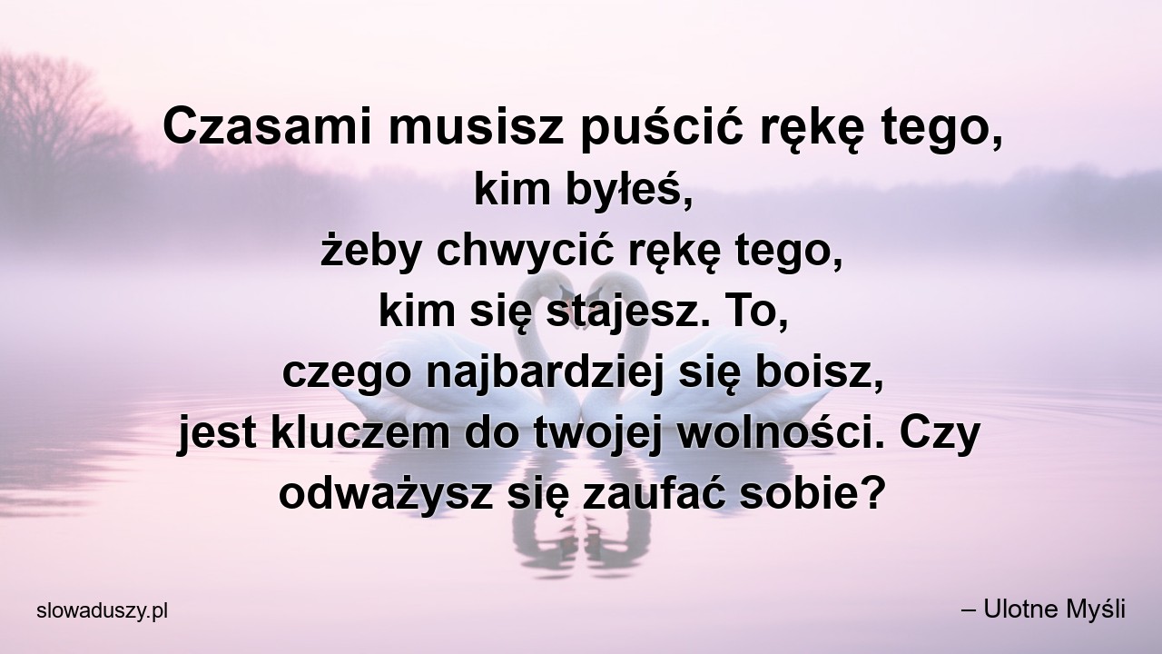 Czasami musisz puścić rękę tego,  kim byłeś,  żeby chwycić rękę tego,  kim się stajesz. To,  czego najbardziej się boisz,  jest kluczem do twojej wolności. Czy odważysz się zaufać sobie?