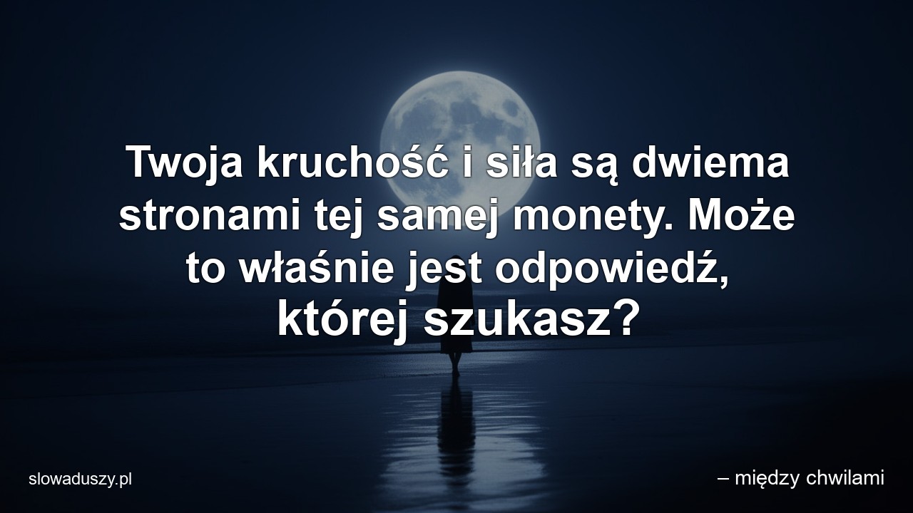 Twoja kruchość i siła są dwiema stronami tej samej monety. Może to właśnie jest odpowiedź,  której szukasz?