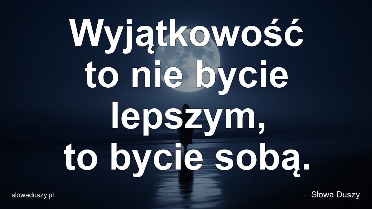 Wyjątkowość to nie bycie lepszym,  to bycie sobą.