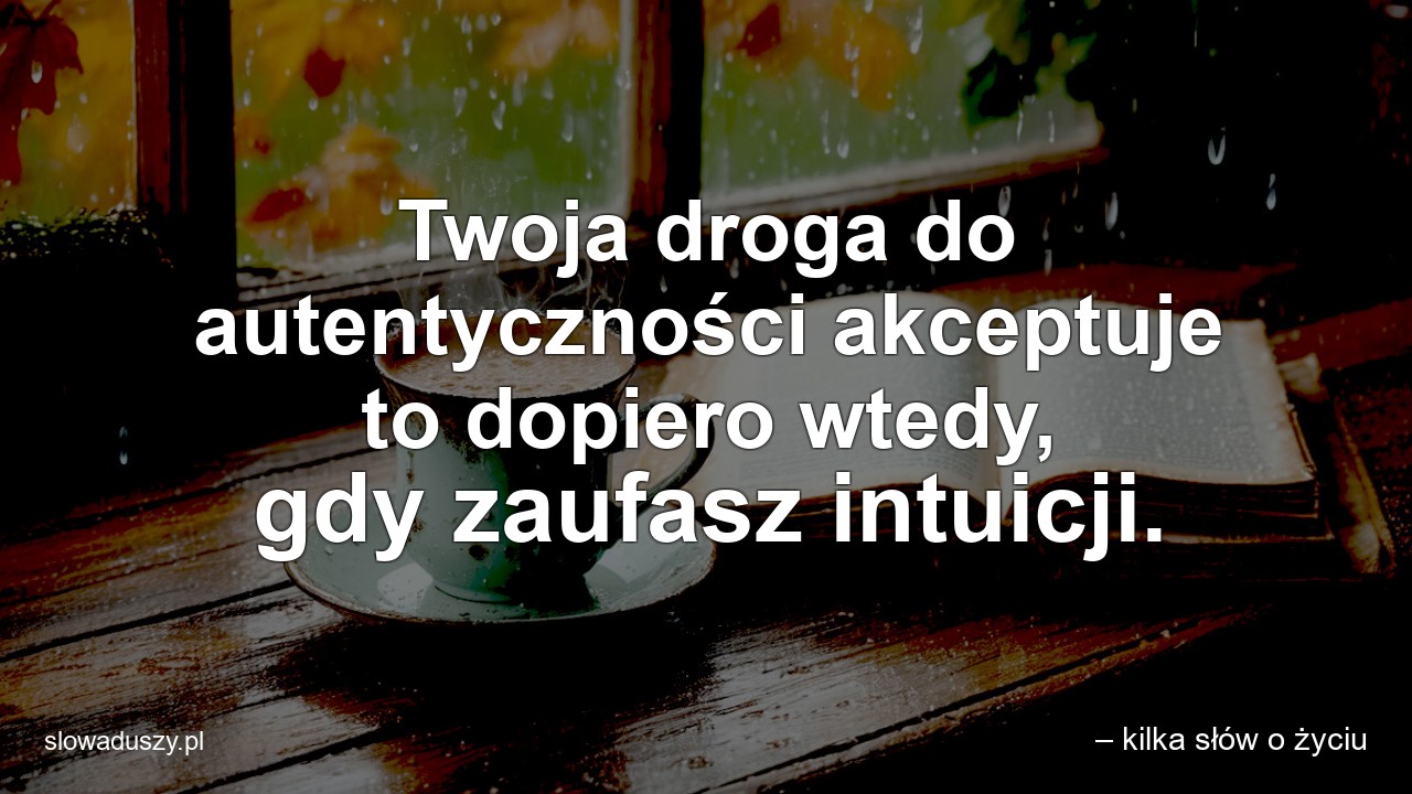 Twoja droga do autentyczności akceptuje to dopiero wtedy,  gdy zaufasz intuicji.