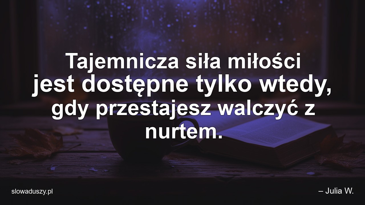 Tajemnicza siła miłości jest dostępne tylko wtedy,  gdy przestajesz walczyć z nurtem.