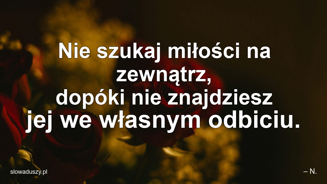 Nie szukaj miłości na zewnątrz,  dopóki nie znajdziesz jej we własnym odbiciu.