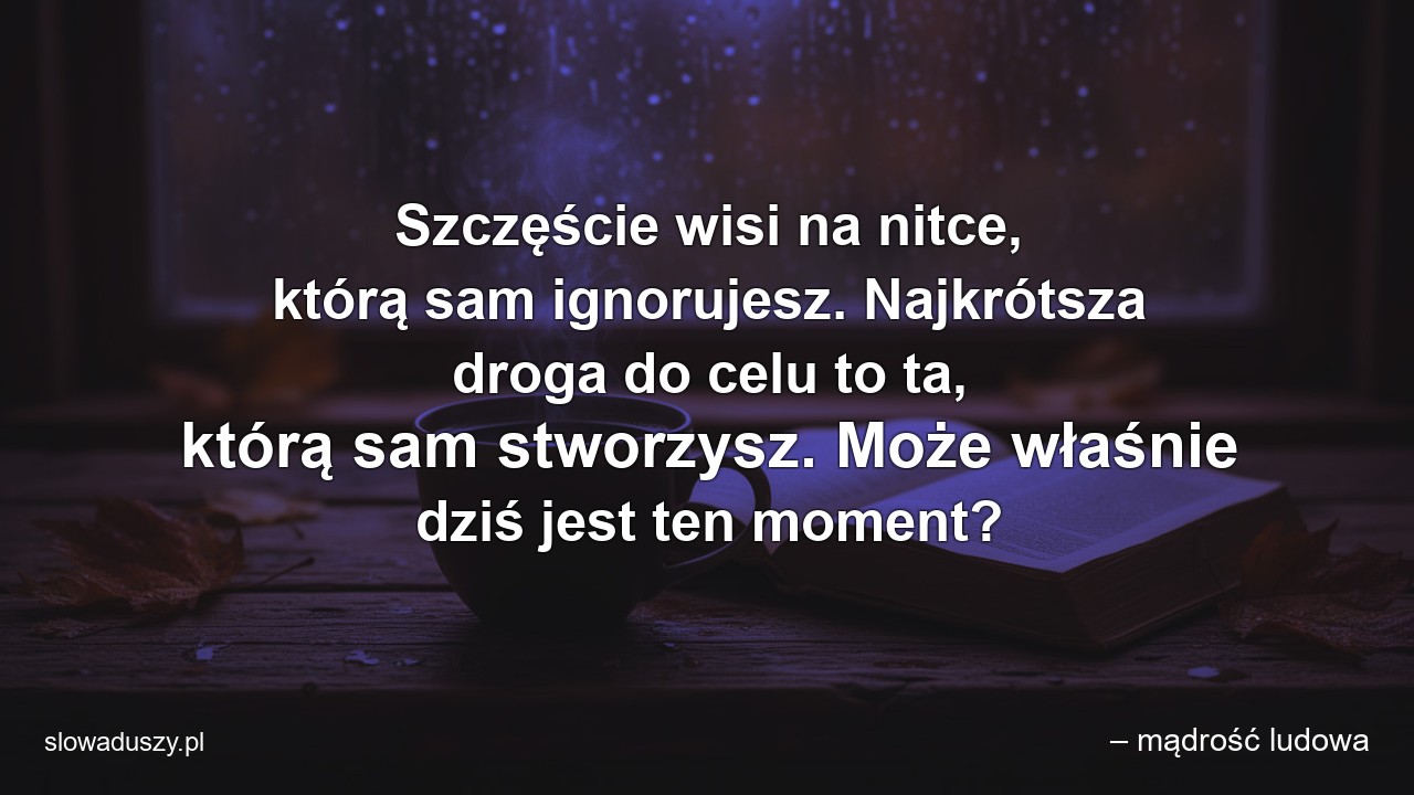 Szczęście wisi na nitce,  którą sam ignorujesz. Najkrótsza droga do celu to ta,  którą sam stworzysz. Może właśnie dziś jest ten moment?