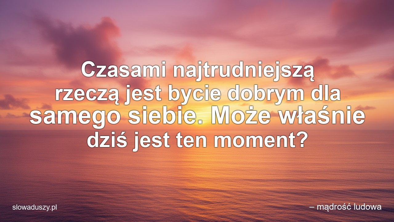 Czasami najtrudniejszą rzeczą jest bycie dobrym dla samego siebie. Może właśnie dziś jest ten moment?