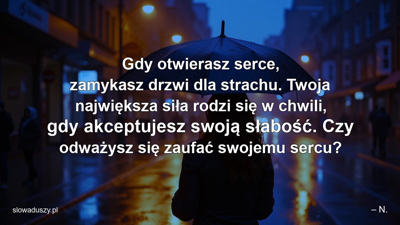 Gdy otwierasz serce,  zamykasz drzwi dla strachu. Twoja największa siła rodzi się w chwili,  gdy akceptujesz swoją słabość. Czy odważysz się zaufać swojemu sercu?