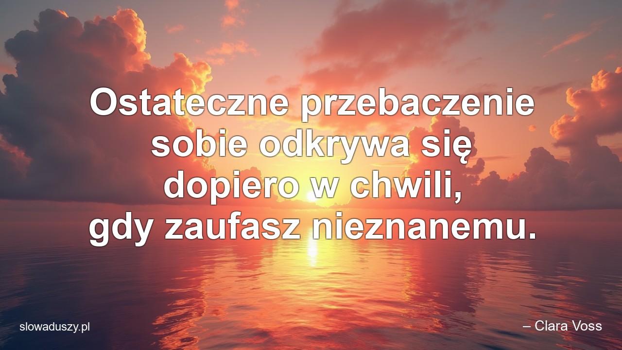 Ostateczne przebaczenie sobie odkrywa się dopiero w chwili,  gdy zaufasz nieznanemu.