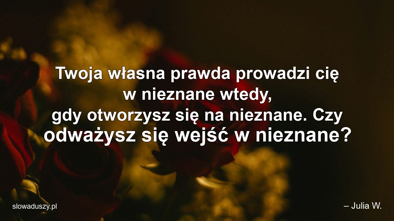 Twoja własna prawda prowadzi cię w nieznane wtedy,  gdy otworzysz się na nieznane. Czy odważysz się wejść w nieznane?