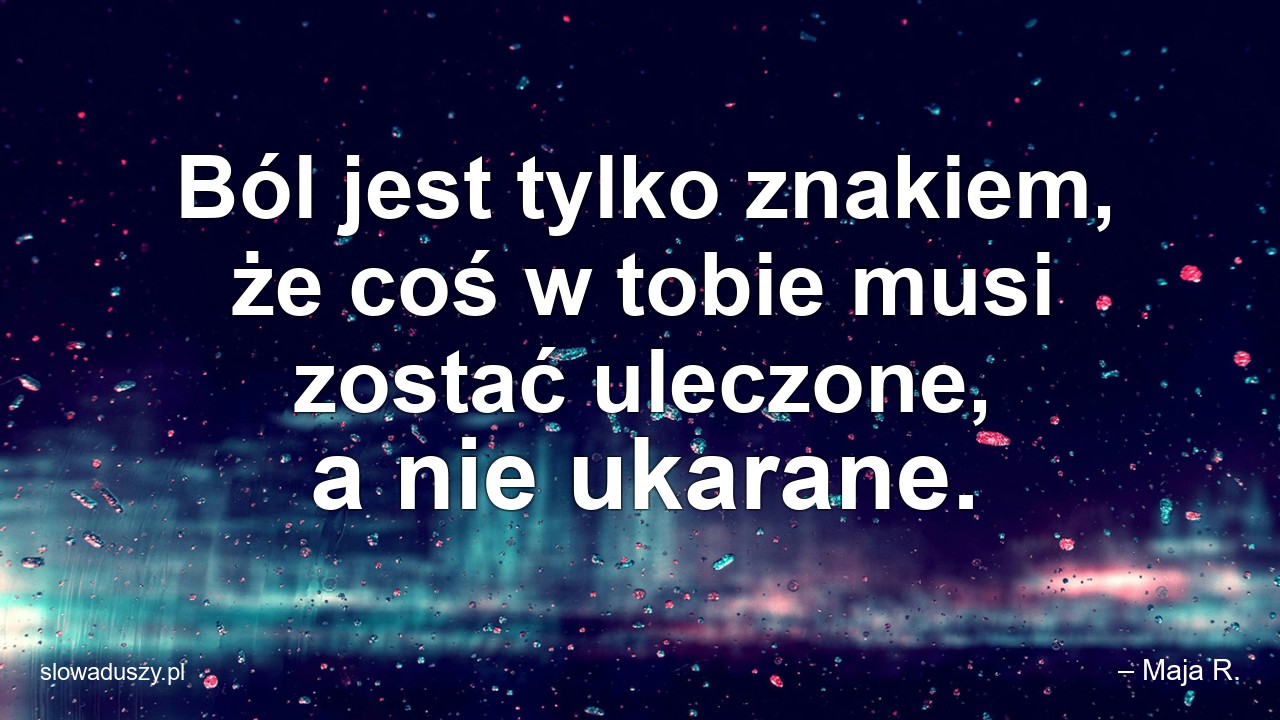 Ból jest tylko znakiem,  że coś w tobie musi zostać uleczone,  a nie ukarane.