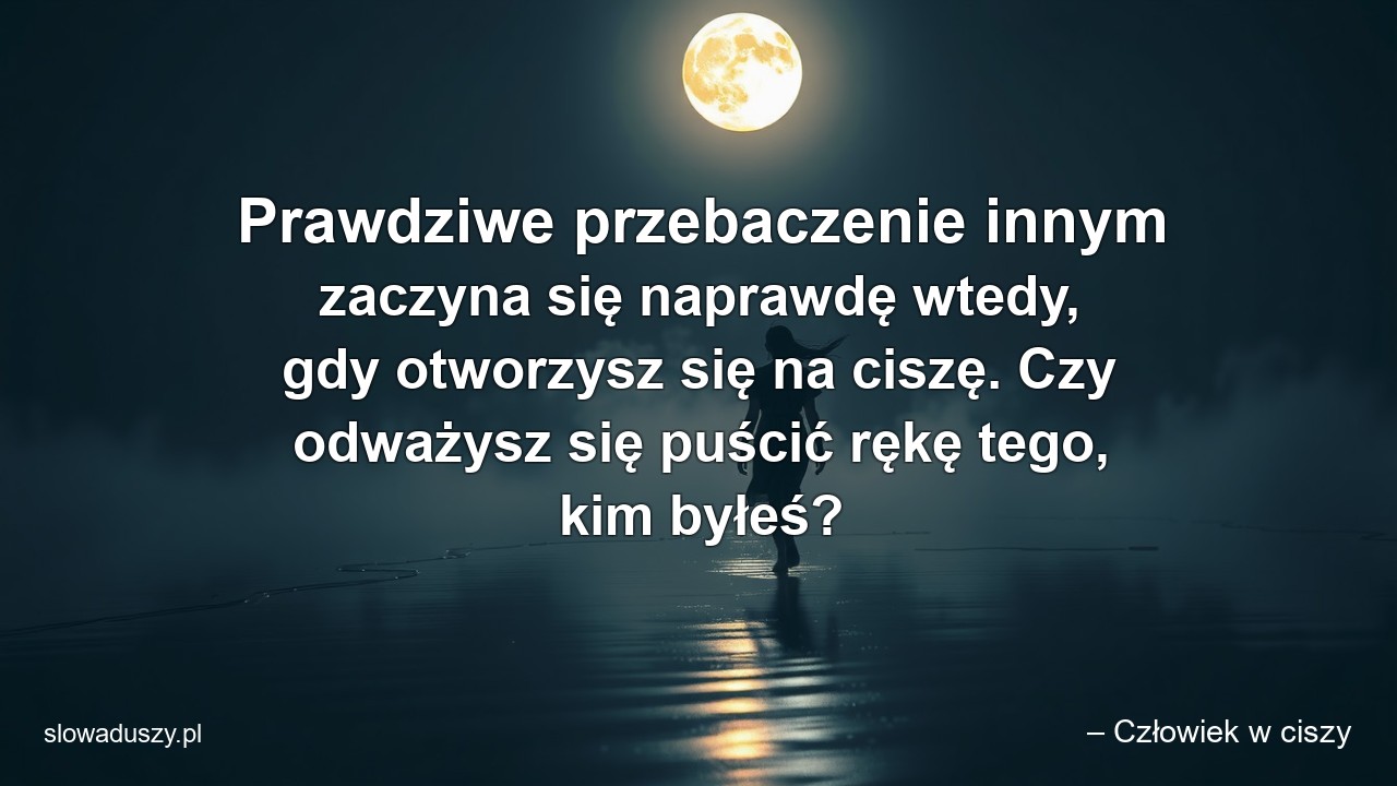 Prawdziwe przebaczenie innym zaczyna się naprawdę wtedy,  gdy otworzysz się na ciszę. Czy odważysz się puścić rękę tego,  kim byłeś?