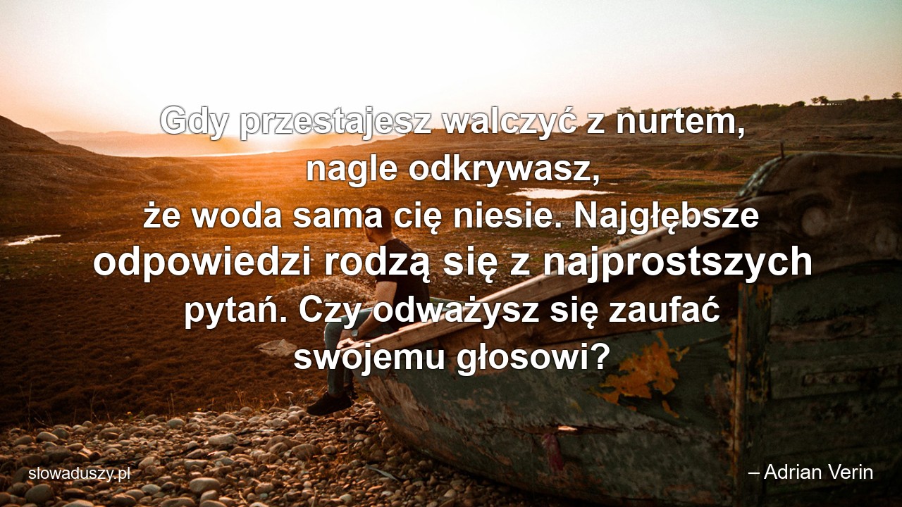 Gdy przestajesz walczyć z nurtem,  nagle odkrywasz,  że woda sama cię niesie. Najgłębsze odpowiedzi rodzą się z najprostszych pytań. Czy odważysz się zaufać swojemu głosowi?