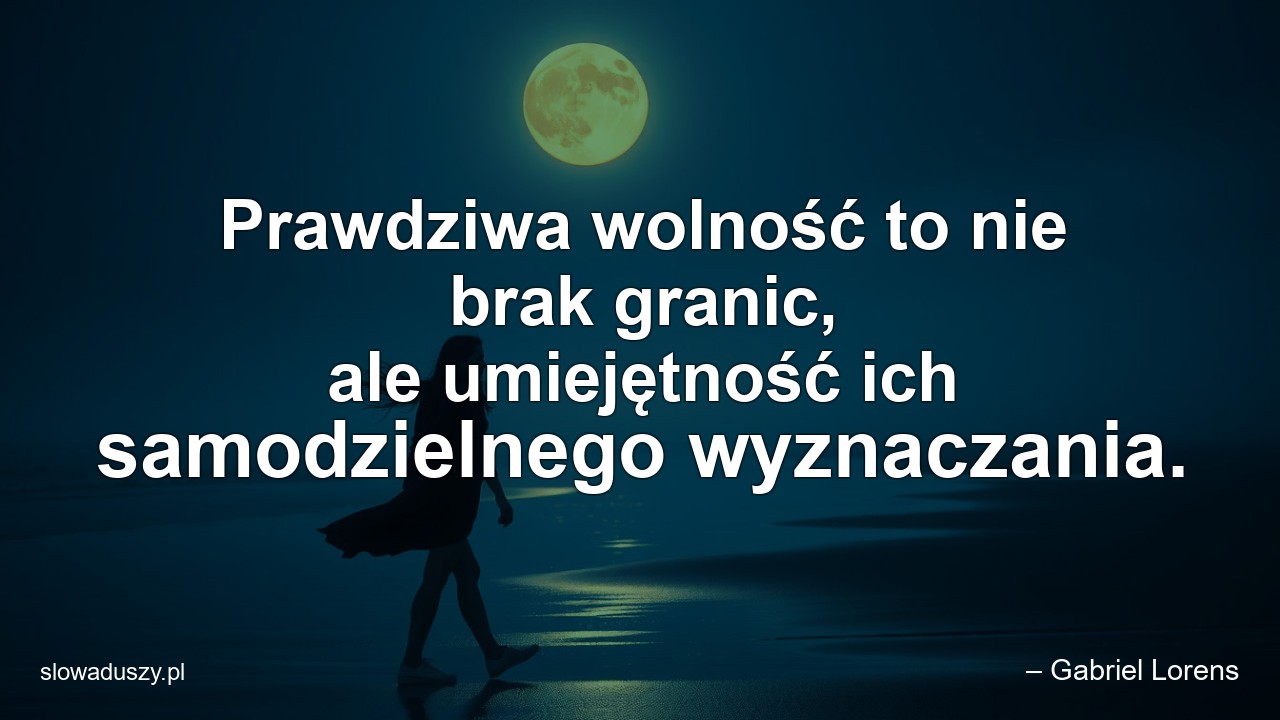 Prawdziwa wolność to nie brak granic,  ale umiejętność ich samodzielnego wyznaczania.