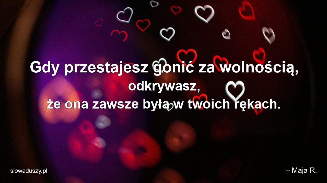 Gdy przestajesz gonić za wolnością,  odkrywasz,  że ona zawsze była w twoich rękach.