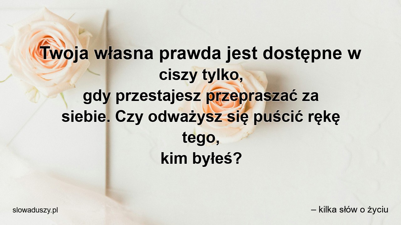 Twoja własna prawda jest dostępne w ciszy tylko,  gdy przestajesz przepraszać za siebie. Czy odważysz się puścić rękę tego,  kim byłeś?