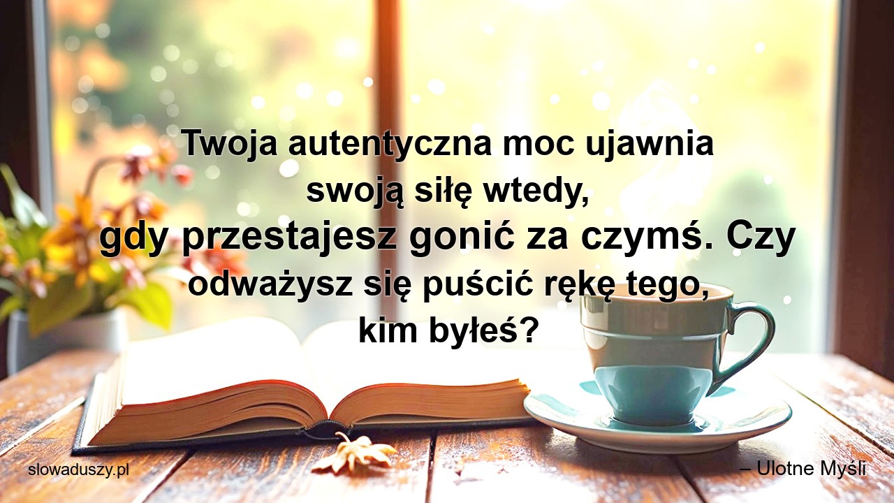Twoja autentyczna moc ujawnia swoją siłę wtedy,  gdy przestajesz gonić za czymś. Czy odważysz się puścić rękę tego,  kim byłeś?