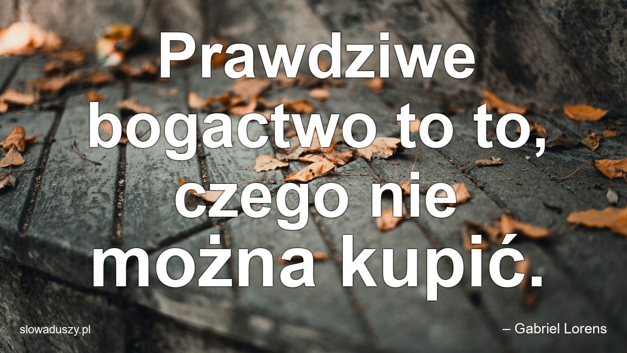 Prawdziwe bogactwo to to,  czego nie można kupić.