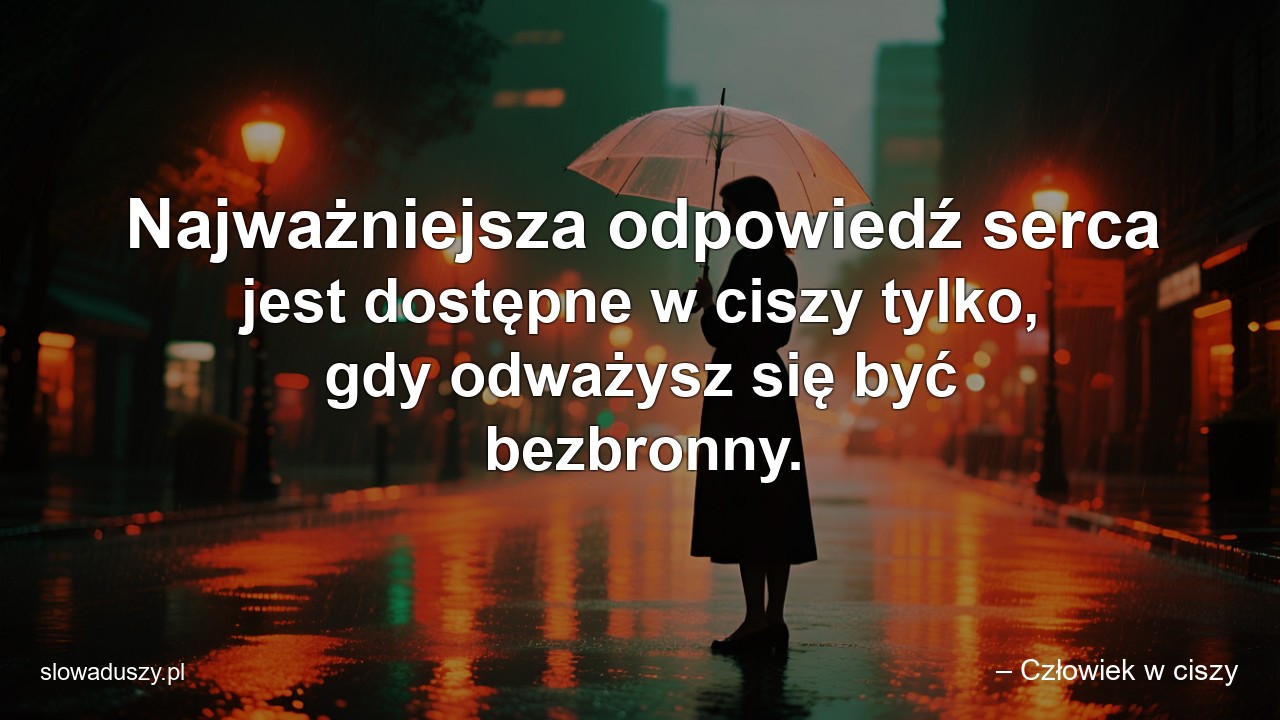 Najważniejsza odpowiedź serca jest dostępne w ciszy tylko,  gdy odważysz się być bezbronny.