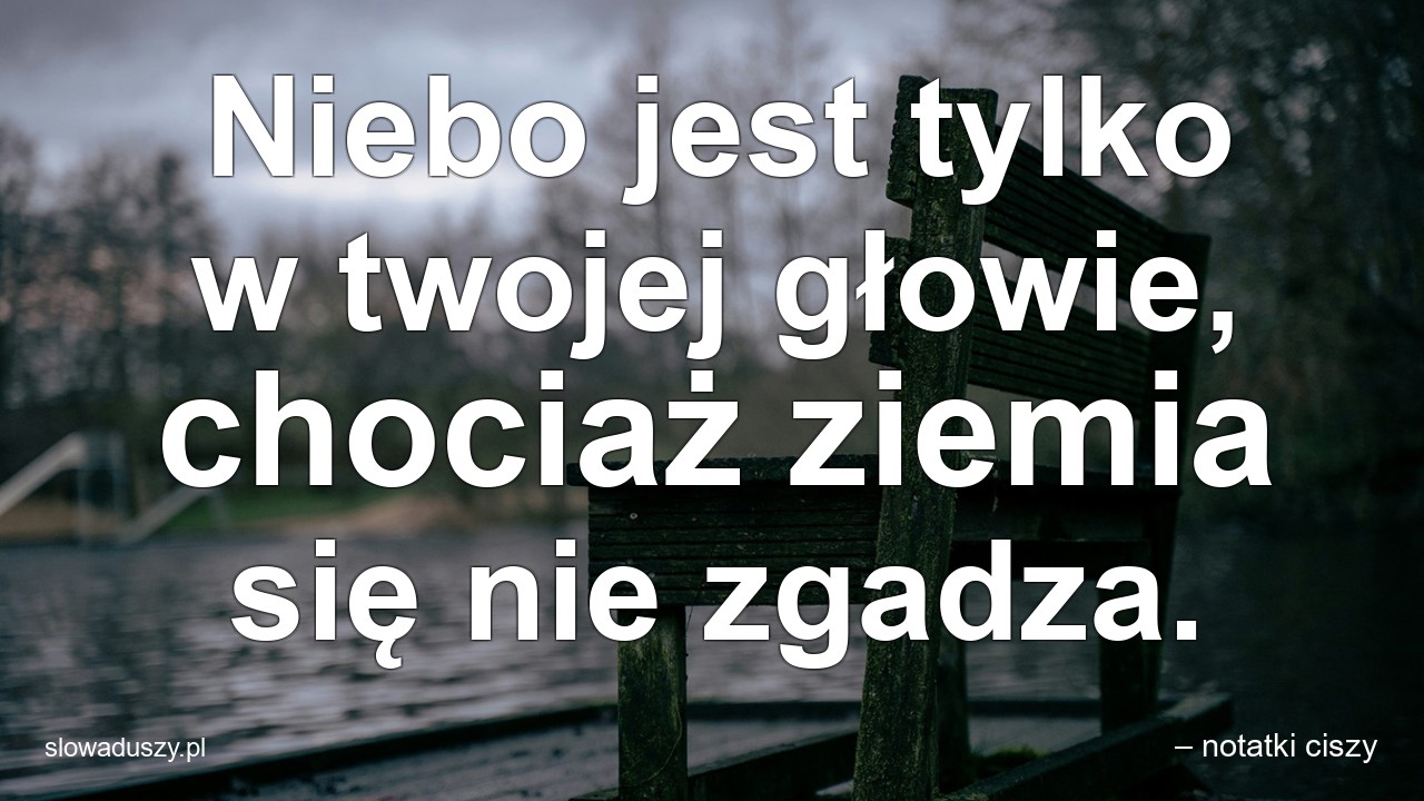 Niebo jest tylko w twojej głowie,  chociaż ziemia się nie zgadza.