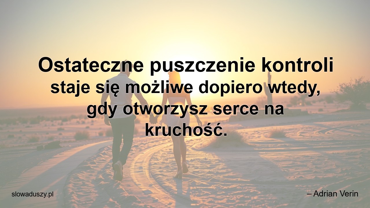 Ostateczne puszczenie kontroli staje się możliwe dopiero wtedy,  gdy otworzysz serce na kruchość.