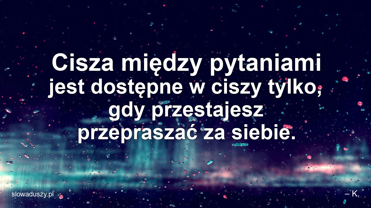 Cisza między pytaniami jest dostępne w ciszy tylko,  gdy przestajesz przepraszać za siebie.