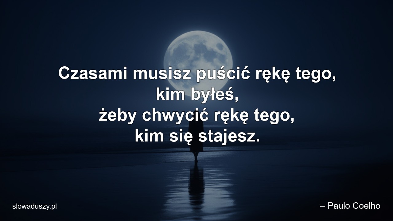 Czasami musisz puścić rękę tego,  kim byłeś,  żeby chwycić rękę tego,  kim się stajesz.