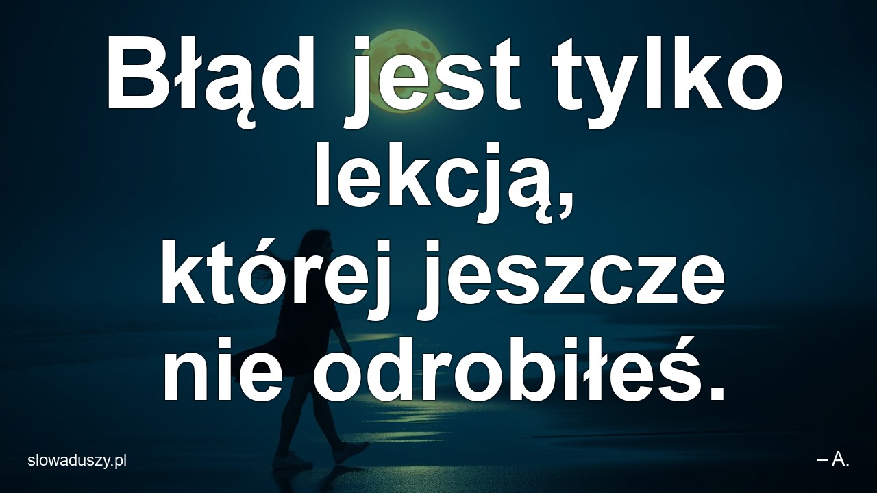 Błąd jest tylko lekcją,  której jeszcze nie odrobiłeś.